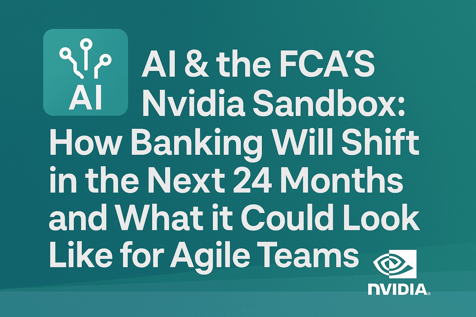 AI & the FCA’s Nvidia Sandbox: How Banking Will Shift in the Next 24 Months and What it Could Look Like For Agile Teams